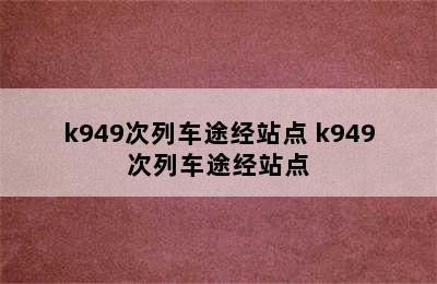 k949次列车途经站点 k949次列车途经站点